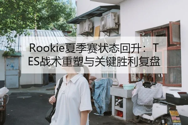 Rookie夏季赛状态回升：TES战术重塑与关键胜利复盘